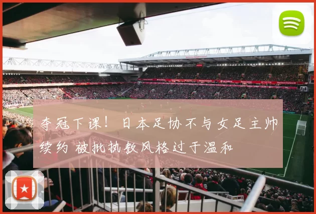 夺冠下课！日本足协不与女足主帅续约 被批执教风格过于温和