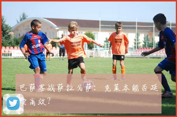 巴萨客战萨拉戈萨：克莱本能否延续高效？