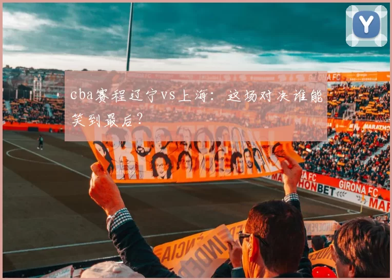 cba赛程辽宁vs上海：这场对决谁能笑到最后？
