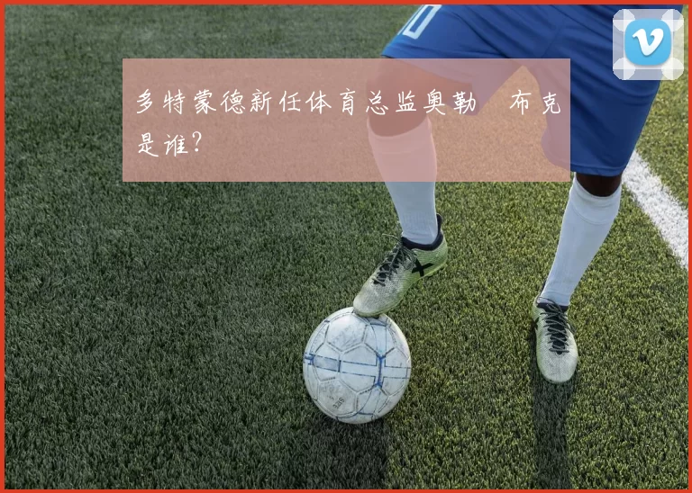 多特蒙德新任体育总监奥勒・布克是谁？