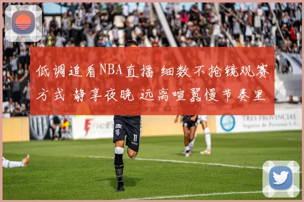 低调追看NBA直播 细数不抢镜观赛方式 静享夜晚 远离喧嚣慢节奏里