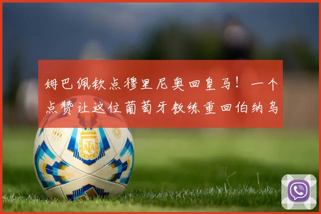 姆巴佩钦点穆里尼奥回皇马！一个点赞让这位葡萄牙教练重回伯纳乌的传闻瞬间成了最热话题_欧冠_罗马_本菲卡