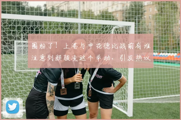 圈粉了！上港与申花德比战前有谁注意到颜骏凌这个举动，引发热议