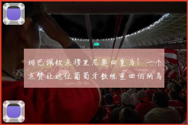 姆巴佩钦点穆里尼奥回皇马！一个点赞让这位葡萄牙教练重回伯纳乌的传闻瞬间成了最热话题_欧冠_罗马_本菲卡