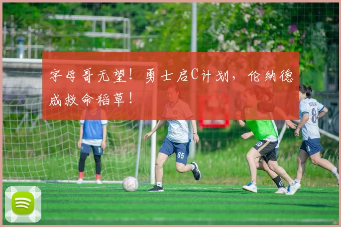 字母哥无望！勇士启C计划，伦纳德成救命稻草！