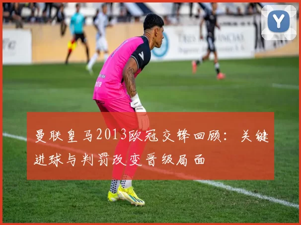 曼联皇马2013欧冠交锋回顾：关键进球与判罚改变晋级局面