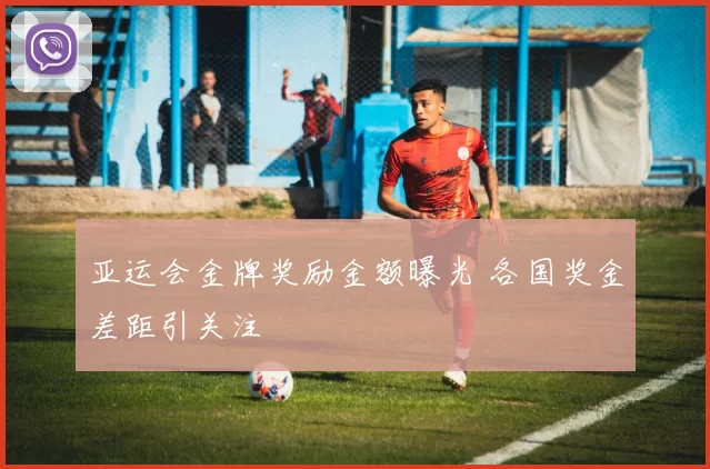 亚运会金牌奖励金额曝光 各国奖金差距引关注