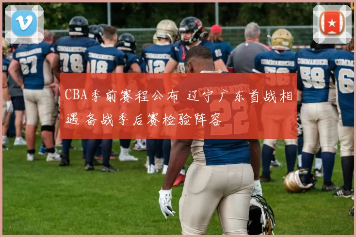CBA季前赛程公布 辽宁广东首战相遇 备战季后赛检验阵容