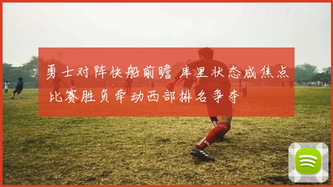 勇士对阵快船前瞻 库里状态成焦点 比赛胜负牵动西部排名争夺