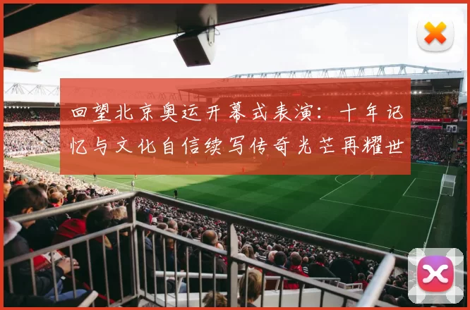 回望北京奥运开幕式表演：十年记忆与文化自信续写传奇光芒再耀世