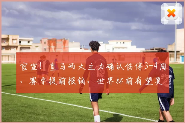 官宣！皇马两大主力确认伤停3-4周，赛季提前报销，世界杯前有望复出