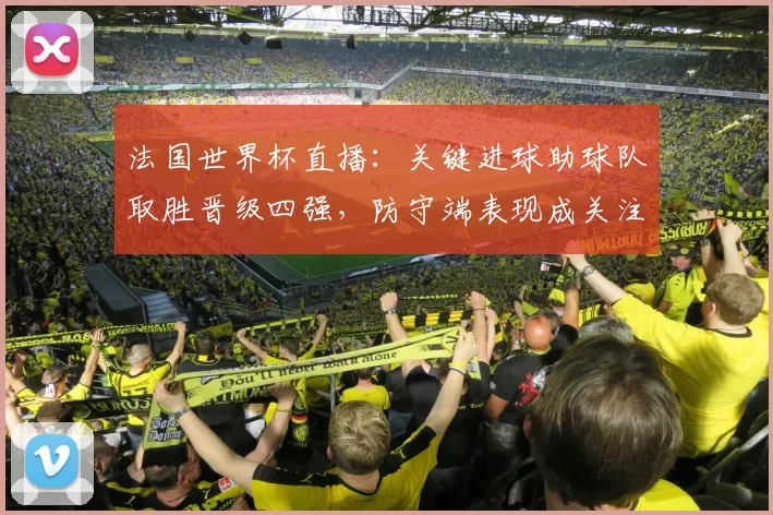 法国世界杯直播：关键进球助球队取胜晋级四强，防守端表现成关注焦点