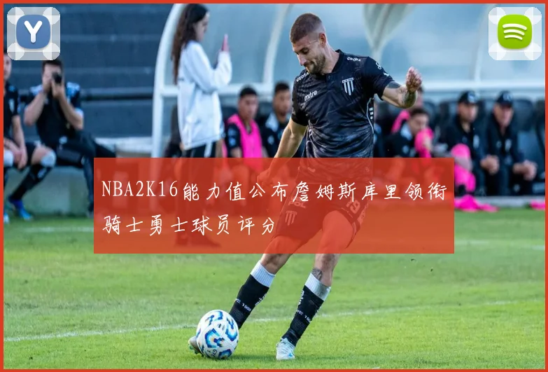 NBA2K16能力值公布詹姆斯库里领衔骑士勇士球员评分