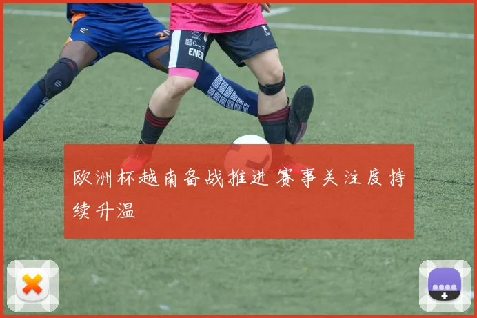 欧洲杯越南备战推进 赛事关注度持续升温