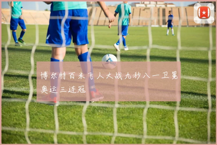 博尔特百米飞人大战九秒八一卫冕奥运三连冠