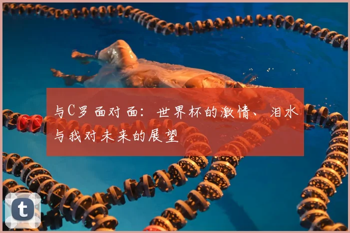 与C罗面对面:世界杯的激情、泪水与我对未来的展望