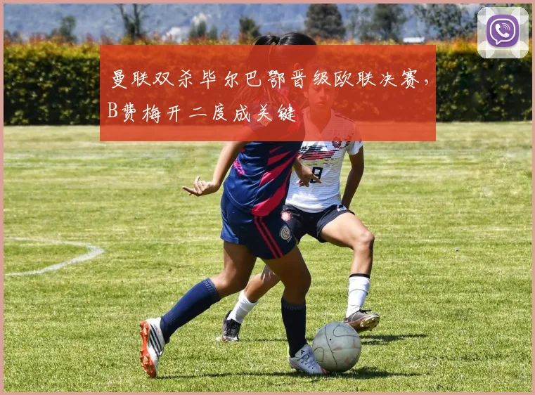 曼联双杀毕尔巴鄂晋级欧联决赛,B费梅开二度成关键