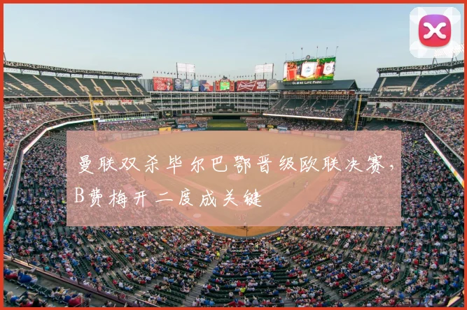 曼联双杀毕尔巴鄂晋级欧联决赛，B费梅开二度成关键