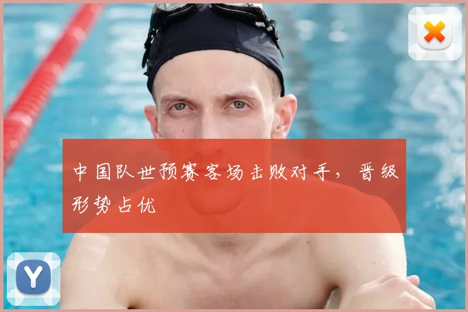 中国队世预赛客场击败对手，晋级形势占优