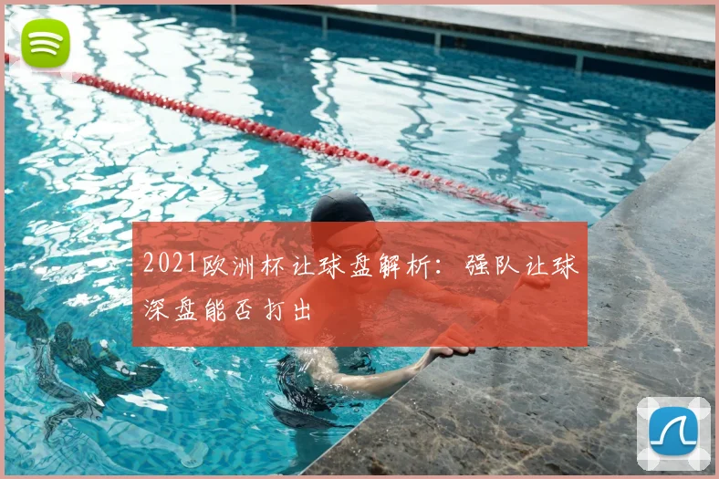 2021欧洲杯让球盘解析:强队让球深盘能否打出