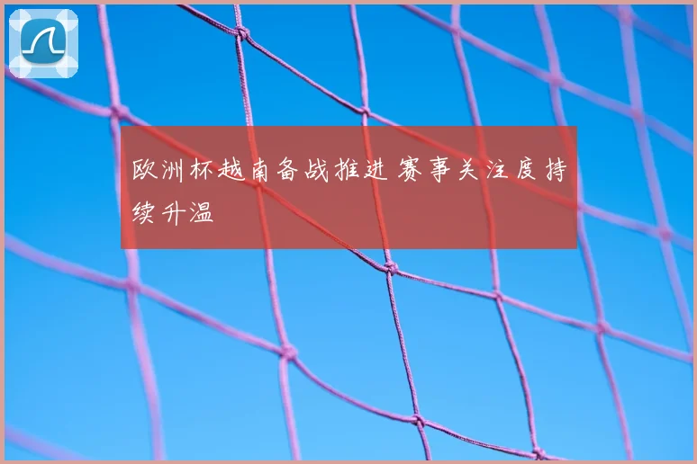 欧洲杯越南备战推进 赛事关注度持续升温