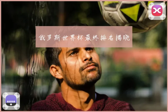 俄罗斯世界杯最终排名揭晓