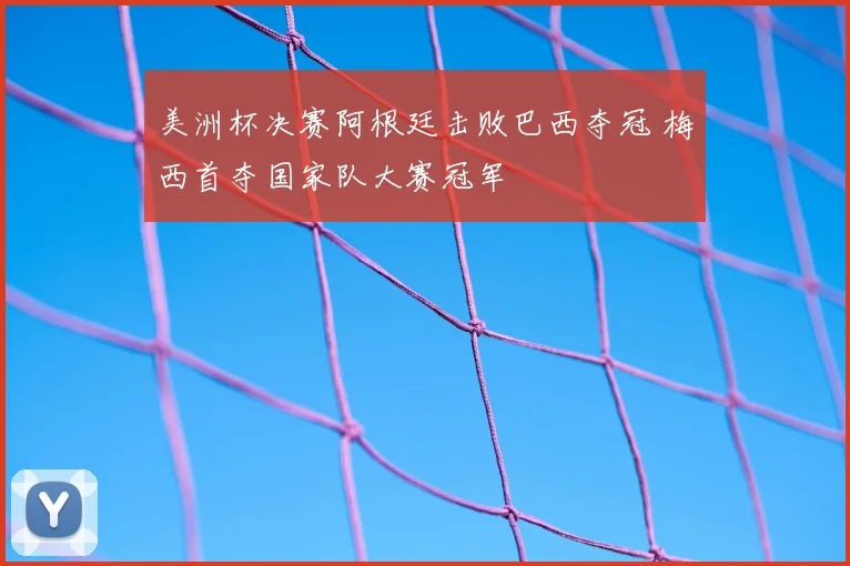 美洲杯决赛阿根廷击败巴西夺冠 梅西首夺国家队大赛冠军