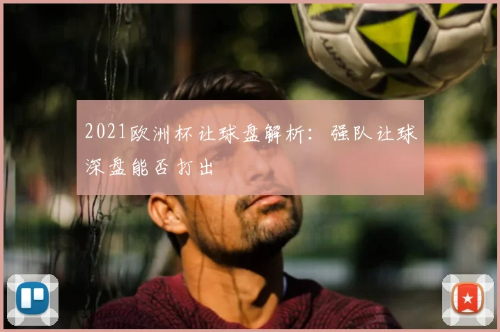 2021欧洲杯让球盘解析：强队让球深盘能否打出