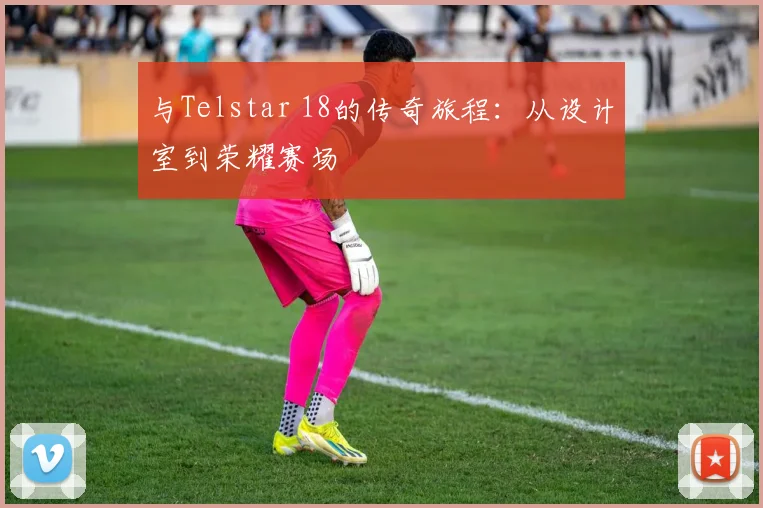 与Telstar 18的传奇旅程：从设计室到荣耀赛场