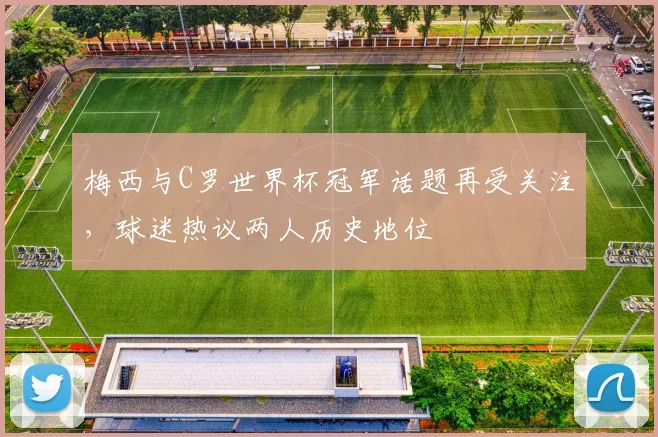 梅西与C罗世界杯冠军话题再受关注,球迷热议两人历史地位