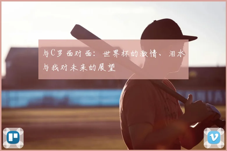 与C罗面对面:世界杯的激情、泪水与我对未来的展望