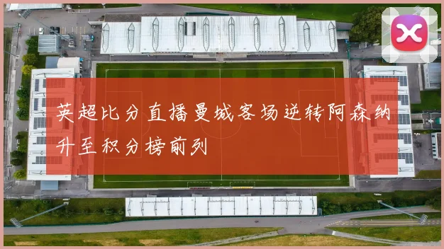 英超比分直播曼城客场逆转阿森纳升至积分榜前列