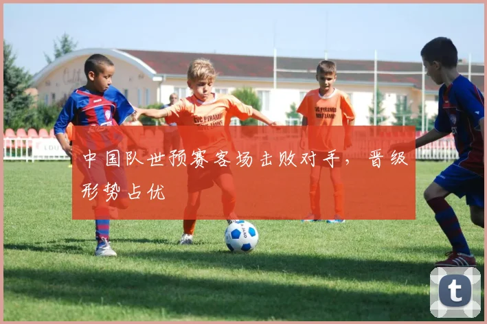 中国队世预赛客场击败对手，晋级形势占优